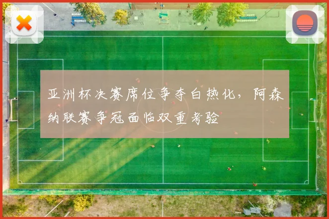 亚洲杯决赛席位争夺白热化，阿森纳联赛争冠面临双重考验