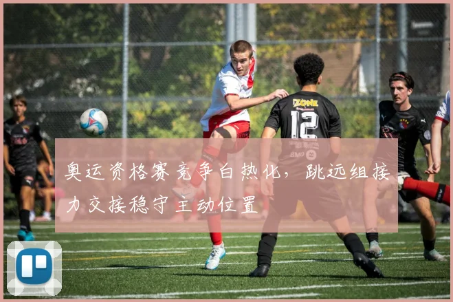 奥运资格赛竞争白热化，跳远组接力交接稳守主动位置