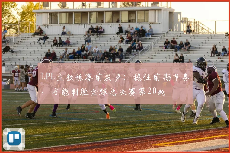 LPL主教练赛前发声：稳住前期节奏，方能制胜全球总决赛第20轮