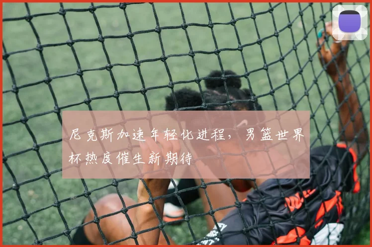 尼克斯加速年轻化进程，男篮世界杯热度催生新期待