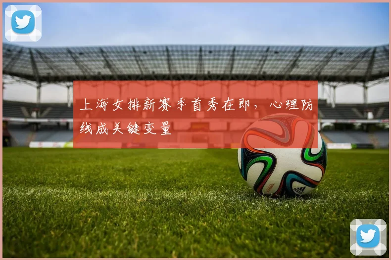 上海女排新赛季首秀在即，心理防线成关键变量