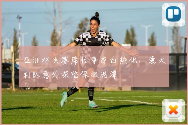 亚洲杯决赛席位争夺白热化，意大利队意外深陷保级泥潭