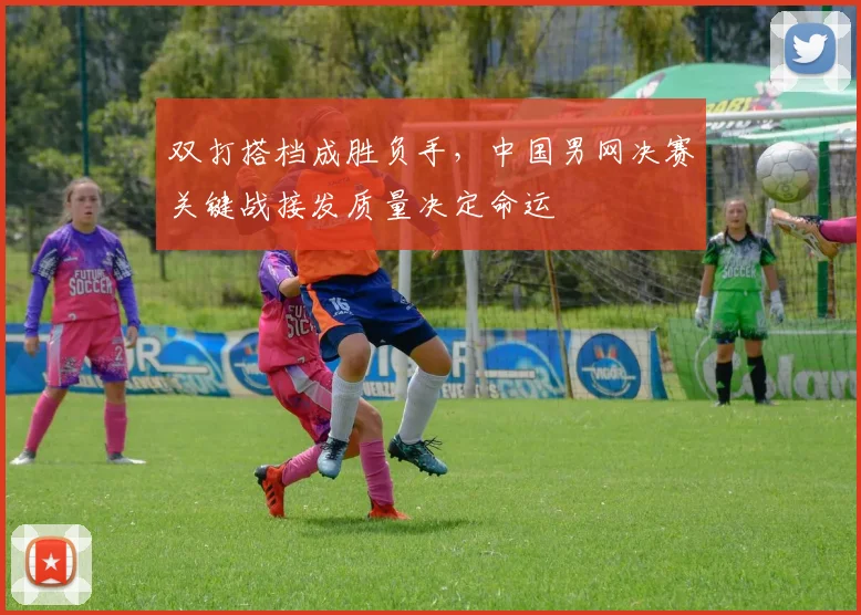 双打搭档成胜负手，中国男网决赛关键战接发质量决定命运