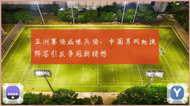 亚洲赛场成练兵场，中国男网轮换阵容引发争冠新猜想