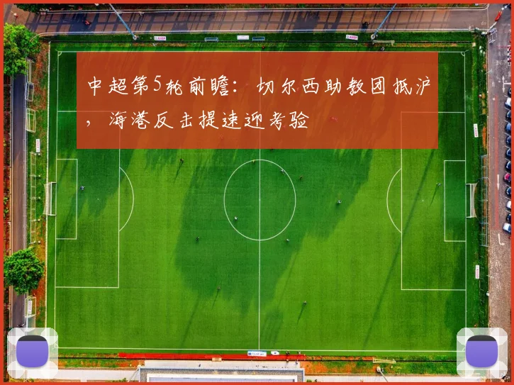 中超第5轮前瞻：切尔西助教团抵沪，海港反击提速迎考验