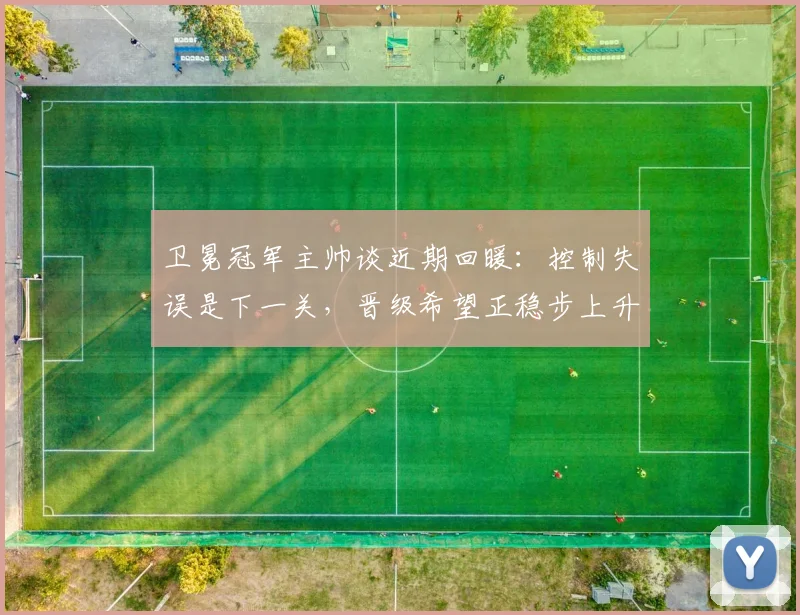 卫冕冠军主帅谈近期回暖：控制失误是下一关，晋级希望正稳步上升