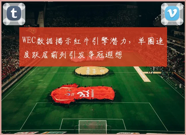 WEC数据揭示红牛引擎潜力，单圈速度跃居前列引发争冠遐想