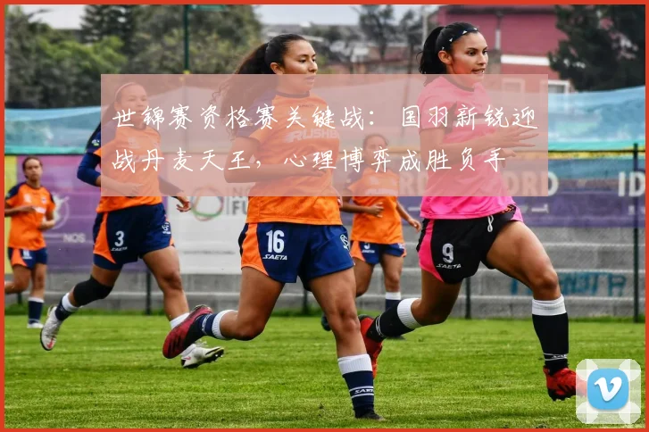 世锦赛资格赛关键战：国羽新锐迎战丹麦天王，心理博弈成胜负手