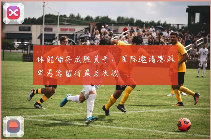 体能储备成胜负手，国际邀请赛冠军悬念留待最后决战