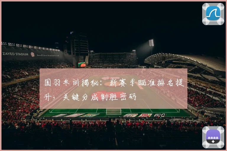 国羽冬训揭秘：新赛季瞄准排名提升，关键分成制胜密码