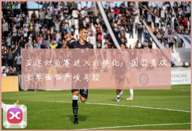 亚运积分赛进入白热化，国羽男双女单面临严峻考验