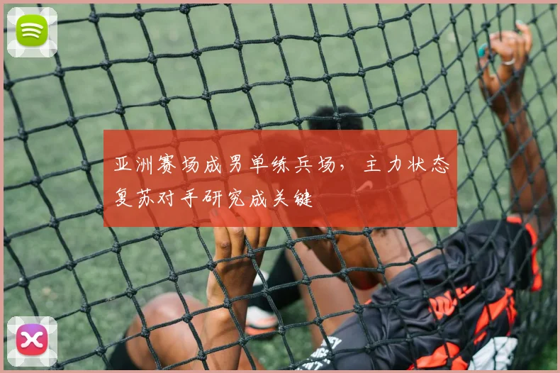 亚洲赛场成男单练兵场，主力状态复苏对手研究成关键