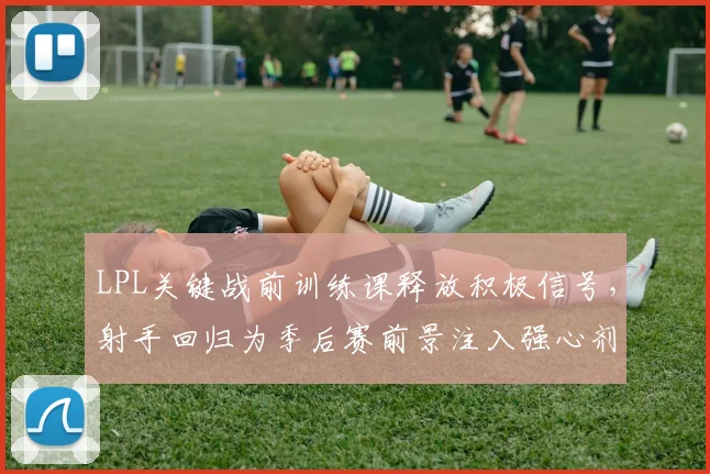 LPL关键战前训练课释放积极信号，射手回归为季后赛前景注入强心剂