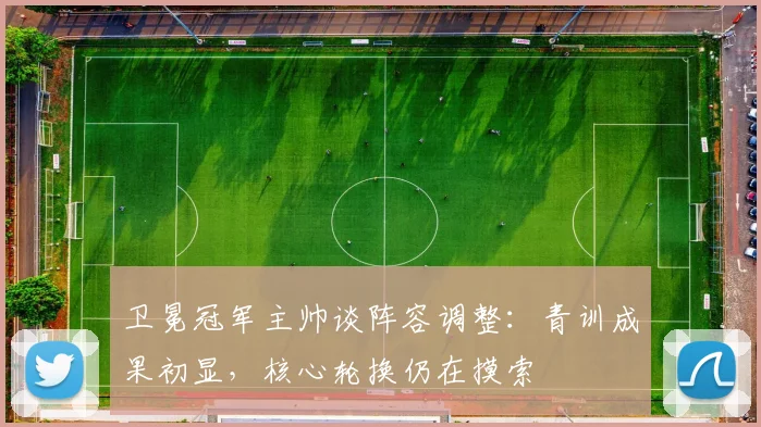 卫冕冠军主帅谈阵容调整：青训成果初显，核心轮换仍在摸索