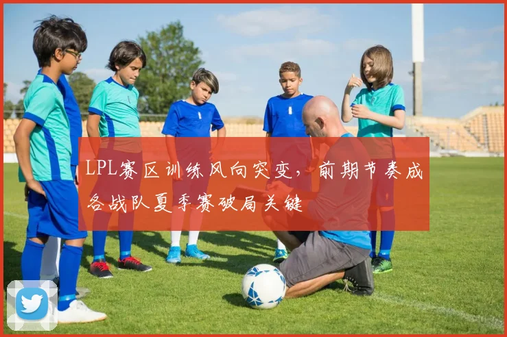 LPL赛区训练风向突变，前期节奏成各战队夏季赛破局关键