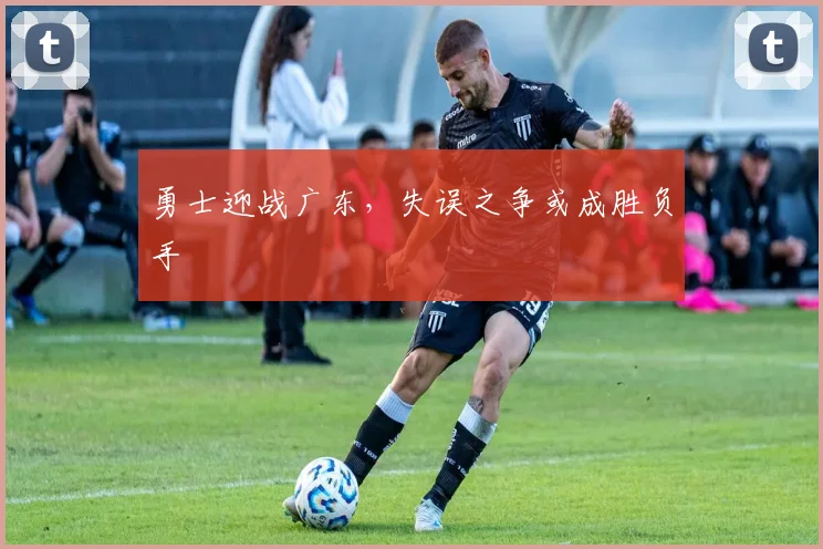 勇士迎战广东，失误之争或成胜负手