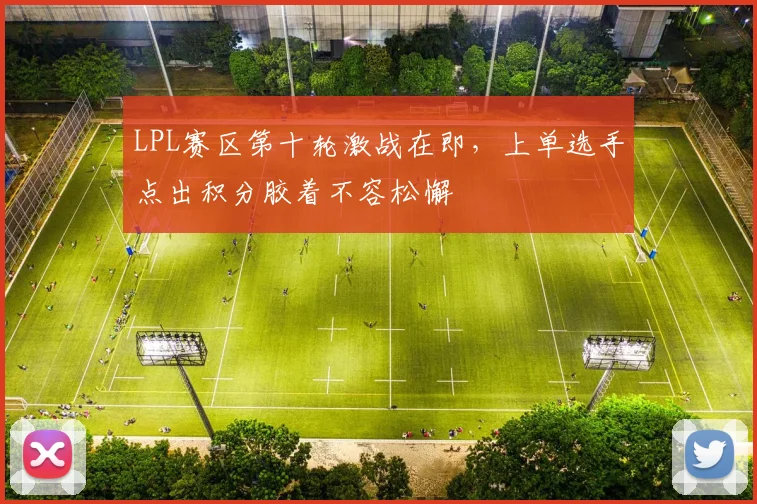 LPL赛区第十轮激战在即，上单选手点出积分胶着不容松懈
