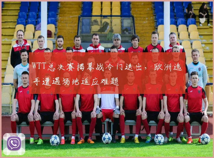 WTT总决赛揭幕战冷门迭出，欧洲选手遭遇场地适应难题