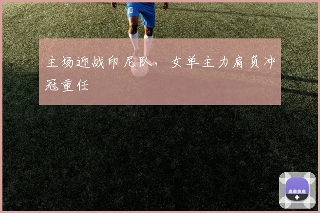 主场迎战印尼队，女单主力肩负冲冠重任