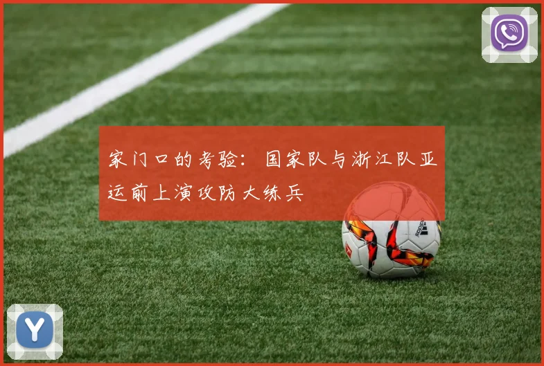 家门口的考验：国家队与浙江队亚运前上演攻防大练兵