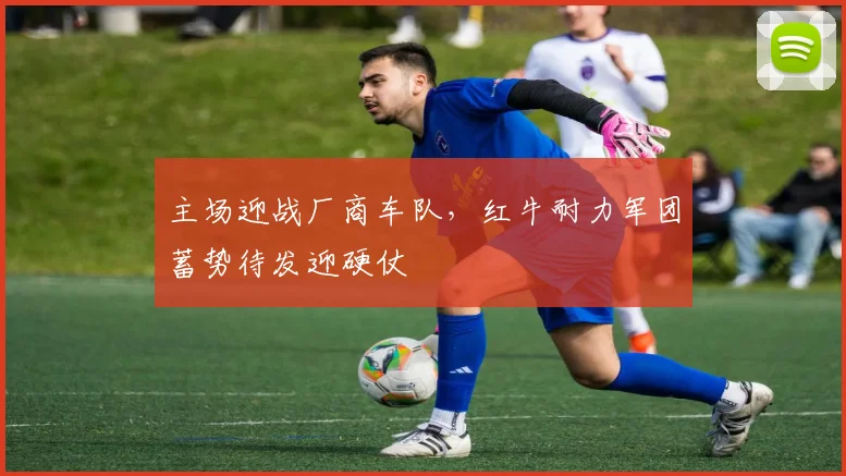 主场迎战厂商车队，红牛耐力军团蓄势待发迎硬仗