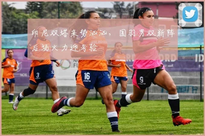 印尼双塔来势汹汹，国羽男双新阵后场火力迎考验