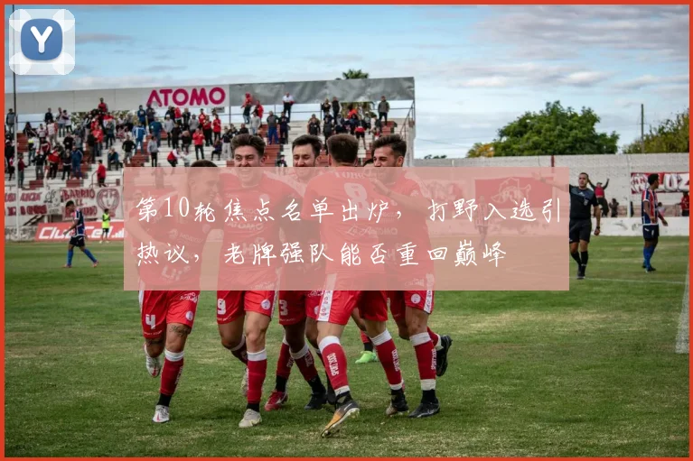 第10轮焦点名单出炉，打野入选引热议，老牌强队能否重回巅峰