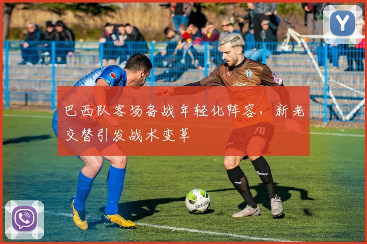 巴西队客场备战年轻化阵容，新老交替引发战术变革