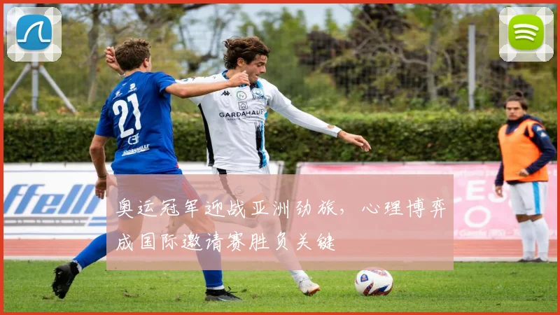 奥运冠军迎战亚洲劲旅，心理博弈成国际邀请赛胜负关键