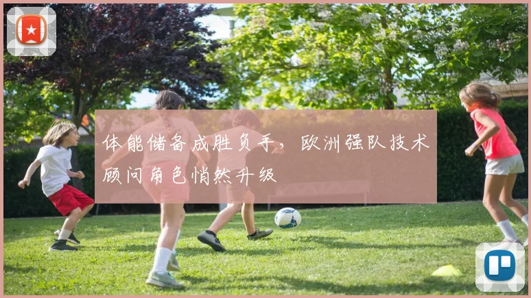 体能储备成胜负手，欧洲强队技术顾问角色悄然升级