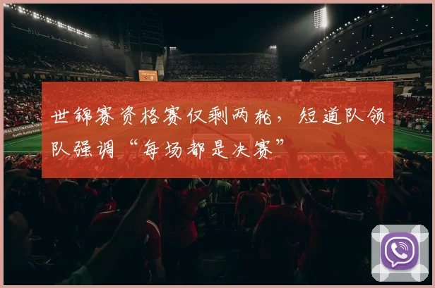 世锦赛资格赛仅剩两轮，短道队领队强调“每场都是决赛”