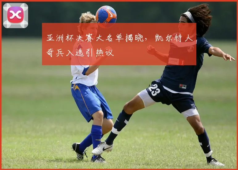 亚洲杯决赛大名单揭晓，凯尔特人奇兵入选引热议
