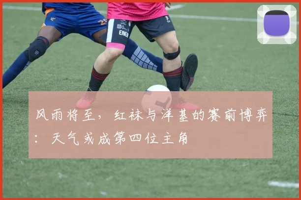 风雨将至，红袜与洋基的赛前博弈：天气或成第四位主角