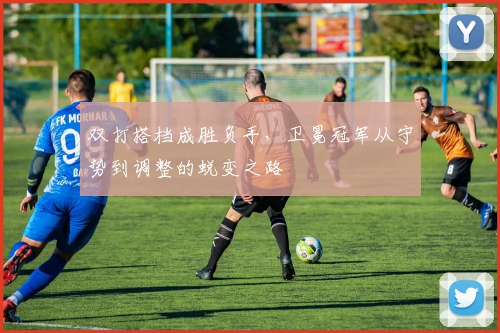 双打搭档成胜负手，卫冕冠军从守势到调整的蜕变之路