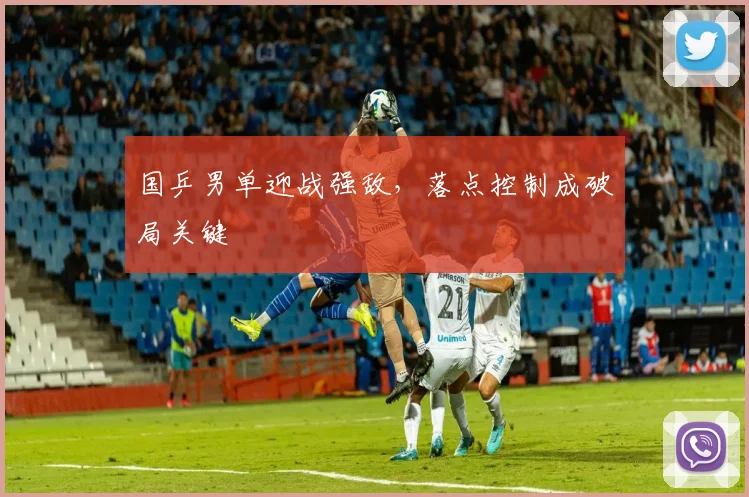 国乒男单迎战强敌，落点控制成破局关键