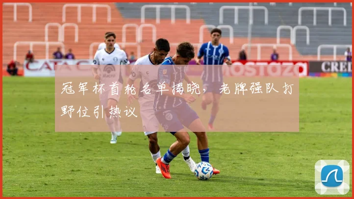 冠军杯首轮名单揭晓，老牌强队打野位引热议