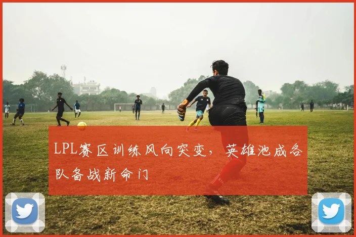 LPL赛区训练风向突变，英雄池成各队备战新命门
