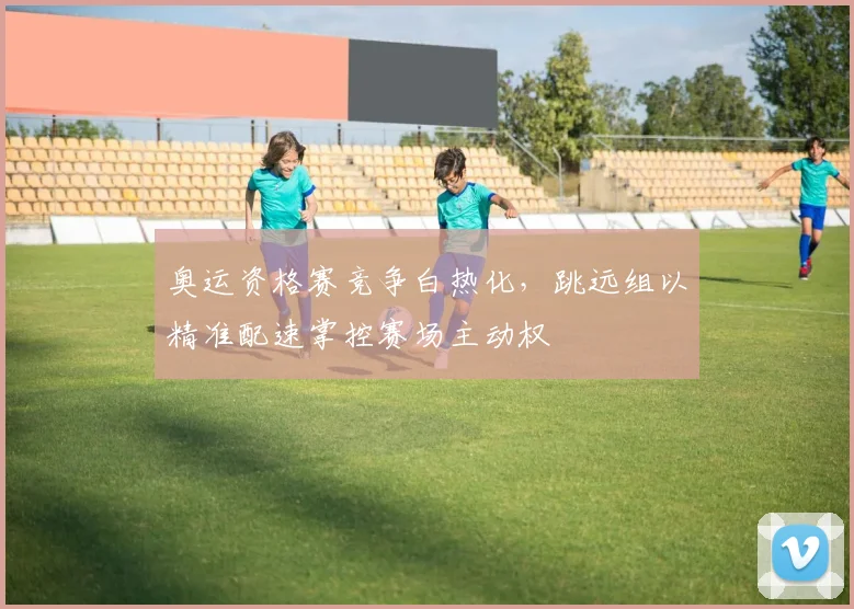 奥运资格赛竞争白热化，跳远组以精准配速掌控赛场主动权