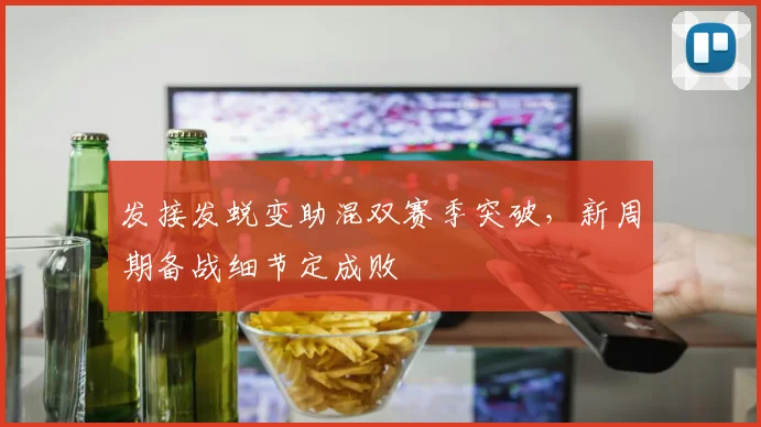 发接发蜕变助混双赛季突破，新周期备战细节定成败