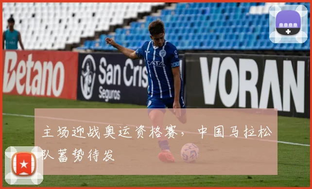 主场迎战奥运资格赛，中国马拉松队蓄势待发