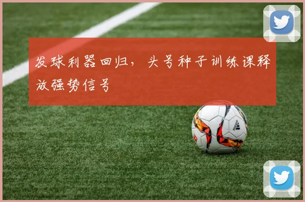 发球利器回归，头号种子训练课释放强势信号