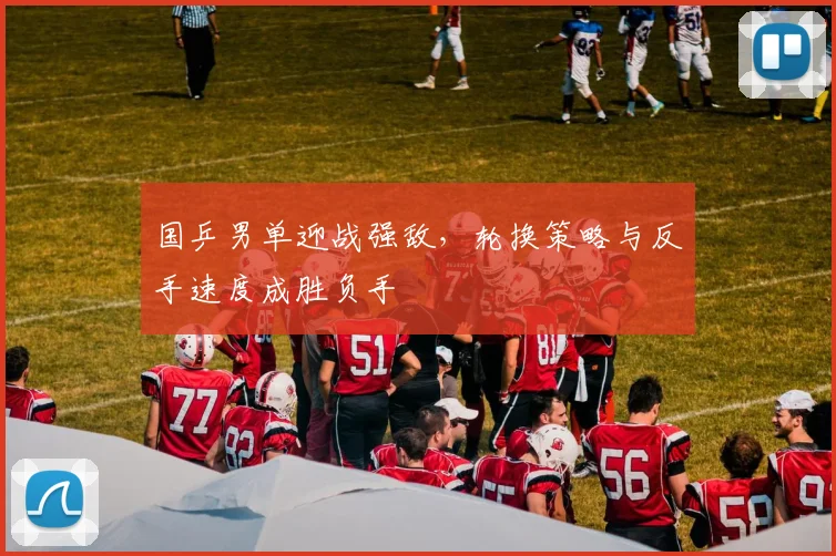 国乒男单迎战强敌，轮换策略与反手速度成胜负手