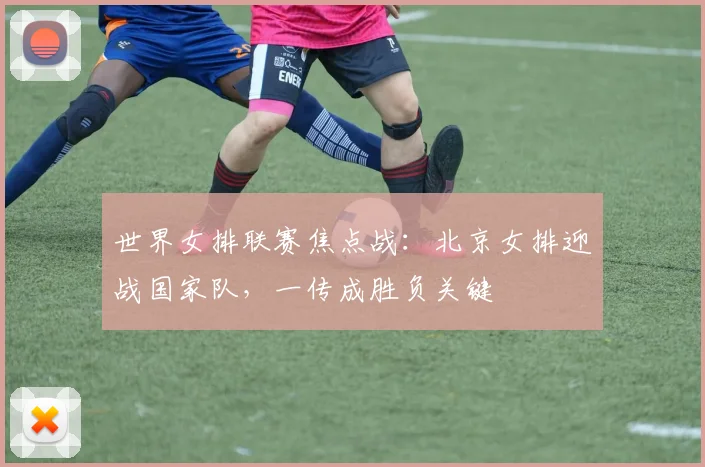 世界女排联赛焦点战：北京女排迎战国家队，一传成胜负关键